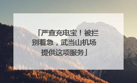 严查充电宝！被拦别着急，武当山机场提供这项服务