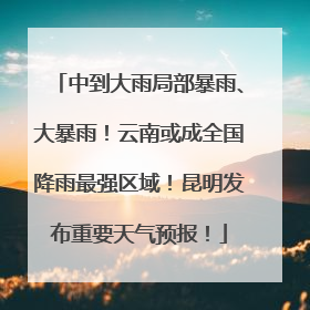 中到大雨局部暴雨、大暴雨！云南或成全国降雨最强区域！昆明发布重要天气预报！
