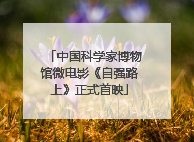 中国科学家博物馆微电影《自强路上》正式首映