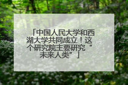 中国人民大学和西湖大学共同成立！这个研究院主要研究“未来人类”