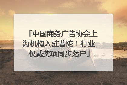 中国商务广告协会上海机构入驻普陀！行业权威奖项同步落户