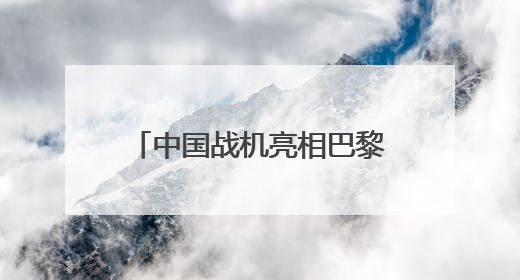 中国战机亮相巴黎航展：歼-35A首飞海外，歼-10CE成明星展品