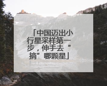 中国迈出小行星采样第一步，伸手去“摘”哪颗星