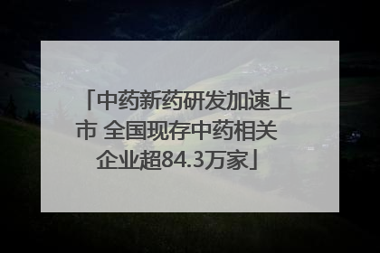中药新药研发加速上市 全国现存中药相关企业超84.3万家