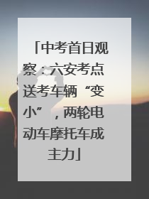 中考首日观察：六安考点送考车辆“变小”，两轮电动车摩托车成主力