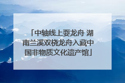 中轴线上耍龙舟 湖南兰溪双桡龙舟入藏中国非物质文化遗产馆