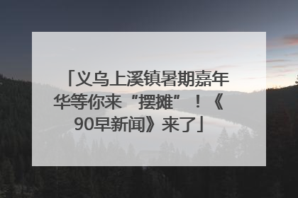 义乌上溪镇暑期嘉年华等你来“摆摊”！《90早新闻》来了