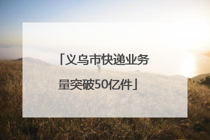 义乌市快递业务量突破50亿件