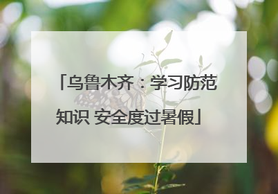 乌鲁木齐：学习防范知识 安全度过暑假