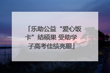 乐助公益“爱心饭卡”结硕果 受助学子高考佳绩亮眼