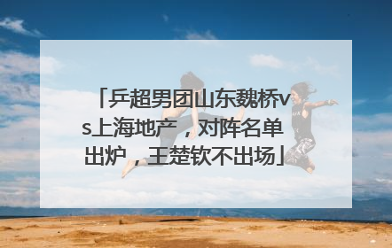 乒超男团山东魏桥vs上海地产，对阵名单出炉，王楚钦不出场