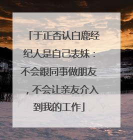 于正否认白鹿经纪人是自己表妹：不会跟同事做朋友，不会让亲友介入到我的工作