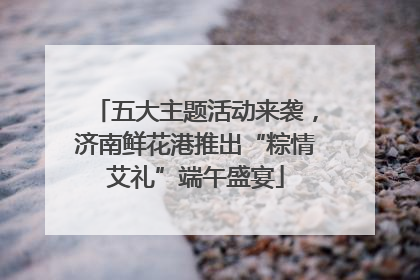 五大主题活动来袭，济南鲜花港推出“粽情艾礼”端午盛宴