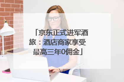 京东正式进军酒旅：酒店商家享受最高三年0佣金