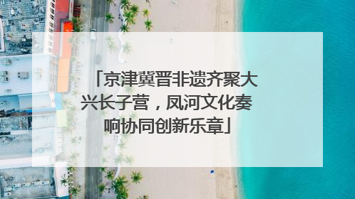 京津冀晋非遗齐聚大兴长子营，凤河文化奏响协同创新乐章