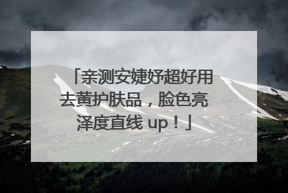 亲测安婕妤超好用去黄护肤品，脸色亮泽度直线 up！