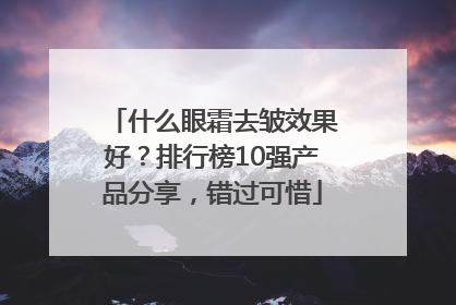 什么眼霜去皱效果好？排行榜10强产品分享，错过可惜