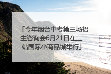 今年烟台中考第三场招生咨询会6月21日在三站国际小商品城举行