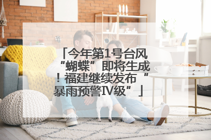 今年第1号台风“蝴蝶”即将生成！福建继续发布“暴雨预警Ⅳ级”