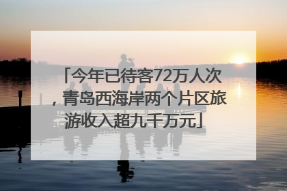 今年已待客72万人次，青岛西海岸两个片区旅游收入超九千万元