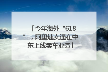 今年海外“618”，阿里速卖通在中东上线卖车业务
