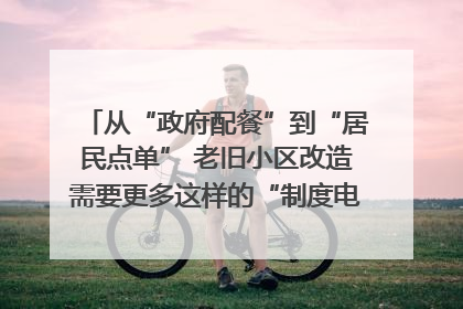 从“政府配餐”到“居民点单” 老旧小区改造需要更多这样的“制度电梯”｜封面评论