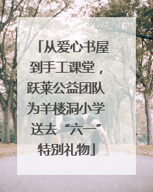 从爱心书屋到手工课堂，跃莱公益团队为羊楼洞小学送去“六一”特别礼物
