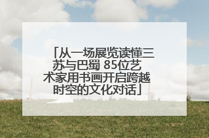 从一场展览读懂三苏与巴蜀 85位艺术家用书画开启跨越时空的文化对话