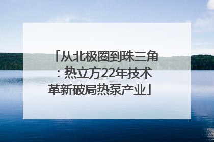 从北极圈到珠三角：热立方22年技术革新破局热泵产业