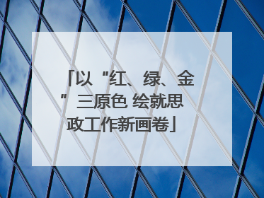 以“红、绿、金”三原色 绘就思政工作新画卷