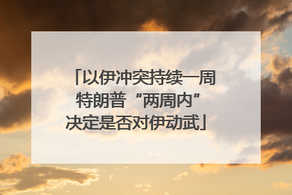 以伊冲突持续一周 特朗普“两周内”决定是否对伊动武