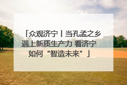 众观济宁丨当孔孟之乡遇上新质生产力 看济宁如何“智造未来”