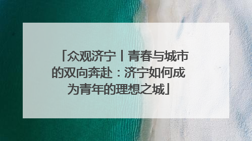众观济宁丨青春与城市的双向奔赴：济宁如何成为青年的理想之城