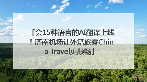 会15种语言的AI翻译上线！济南机场让外籍旅客China Travel更顺畅