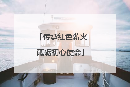 传承红色薪火 砥砺初心使命