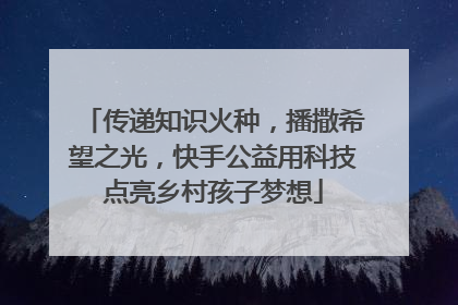 传递知识火种，播撒希望之光，快手公益用科技点亮乡村孩子梦想