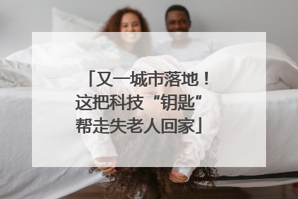 又一城市落地！这把科技“钥匙”帮走失老人回家