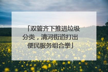 双管齐下推进垃圾分类，清河街道打出便民服务组合拳