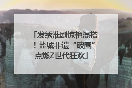 发绣淮剧惊艳混搭！盐城非遗“破圈”点燃Z世代狂欢
