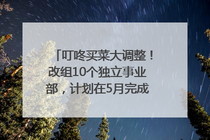 叮咚买菜大调整！改组10个独立事业部，计划在5月完成App端全面改版