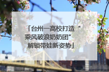 台州一高校打造“乘风破浪奶奶团” 解锁带娃新姿势