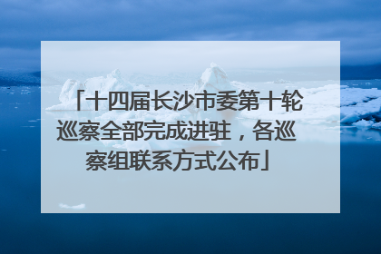 十四届长沙市委第十轮巡察全部完成进驻，各巡察组联系方式公布