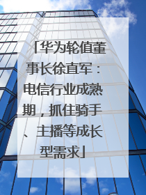 华为轮值董事长徐直军：电信行业成熟期，抓住骑手、主播等成长型需求