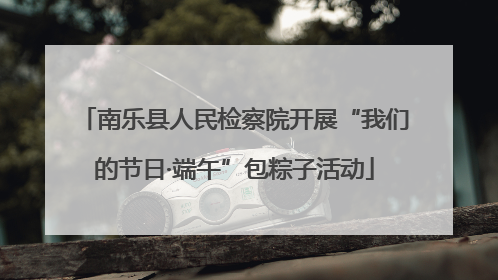南乐县人民检察院开展“我们的节日·端午”包粽子活动