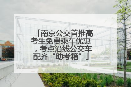 南京公交首推高考生免费乘车优惠，考点沿线公交车配齐“助考箱”