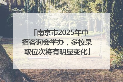 南京市2025年中招咨询会举办，多校录取位次将有明显变化