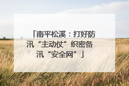 南平松溪：打好防汛“主动仗”织密备汛“安全网”
