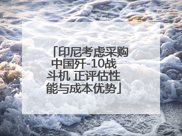 印尼考虑采购中国歼-10战斗机 正评估性能与成本优势
