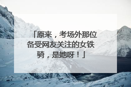 原来，考场外那位备受网友关注的女铁骑，是她呀！