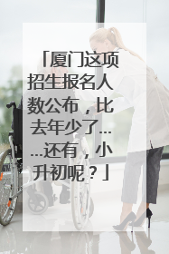 厦门这项招生报名人数公布，比去年少了……还有，小升初呢？